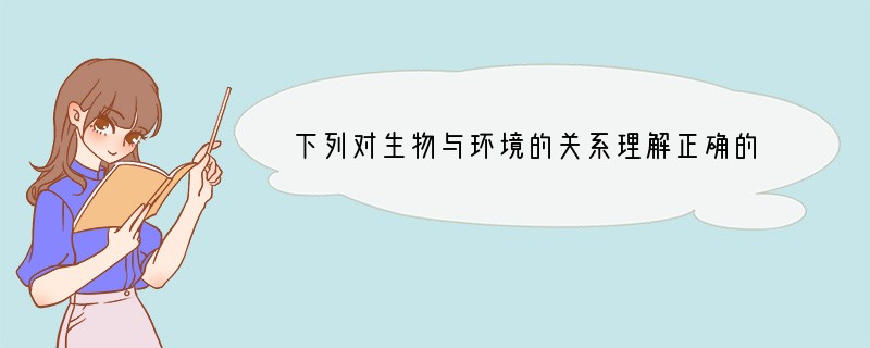 下列对生物与环境的关系理解正确的是（　　）A．所有的生物都能永远的适应环境B．生物能